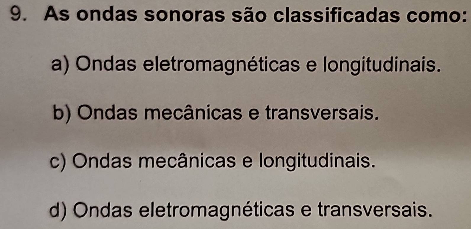 As ondas sonoras são classificadas como:
a) Ondas eletromagnéticas e longitudinais.
b) Ondas mecânicas e transversais.
c) Ondas mecânicas e longitudinais.
d) Ondas eletromagnéticas e transversais.