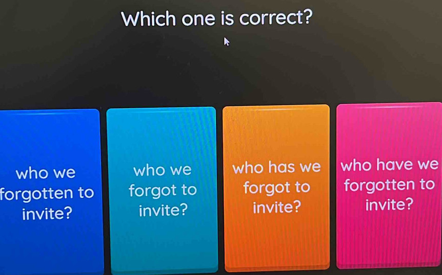 Which one is correct?
who we who we who has we who have we
forgotten to forgot to forgot to forgotten to
invite? invite? invite? invite?