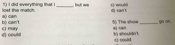 did everything that I _, but we c) would
lost the match. d) can't
a) can
b) can't 5) The show _go on.
c) may a) can
d) could b) shouldn't
c) could