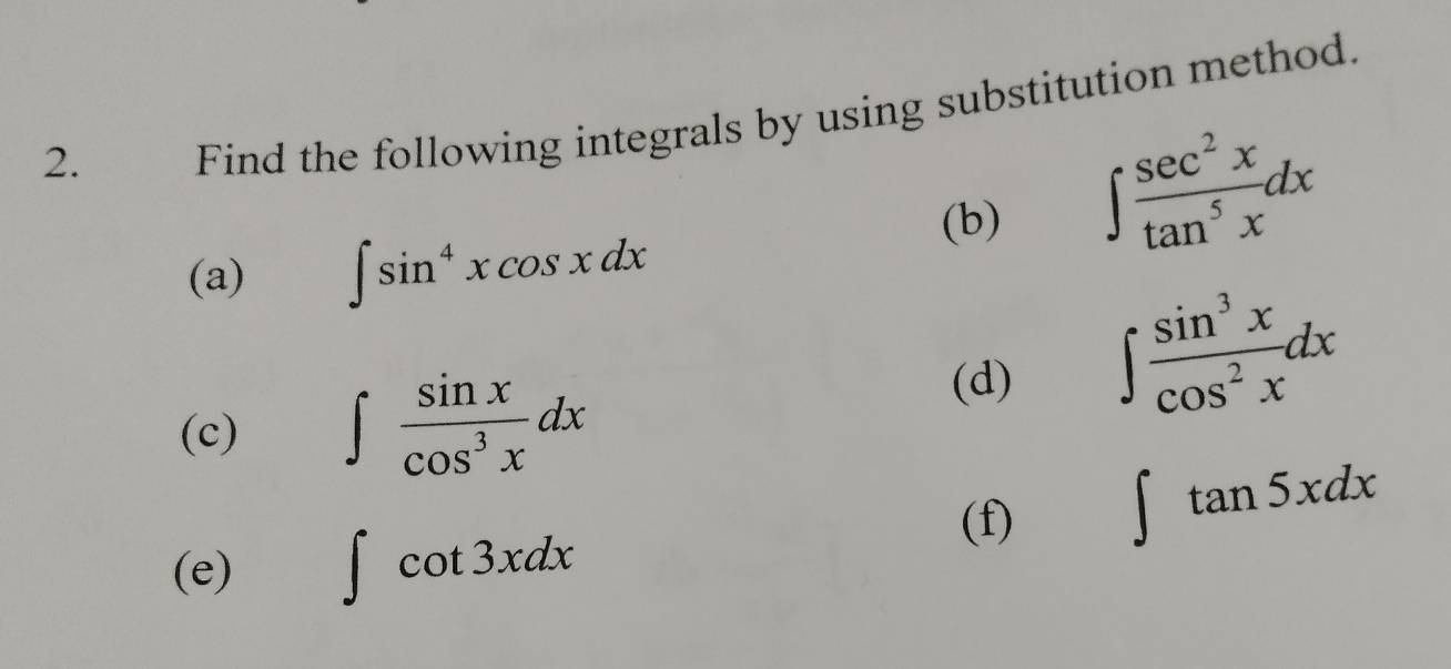 Find the following integrals by using substitution method. 
(b)
∈t  sec^2x/tan^5x dx
(a) ∈t sin^4xcos xdx
(c) ∈t  sin x/cos^3x dx
(d) ∈t  sin^3x/cos^2x dx
(f) ∈t tan 5xdx
(e) ∈t cot 3xdx