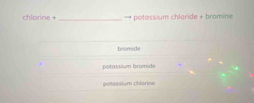 chlorine + _potassium chloride + bromine
bromide
potassium bromide
potassium chlorine