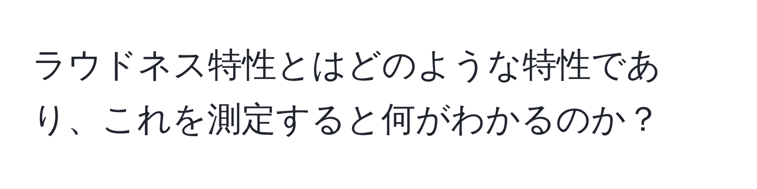 ラウドネス特性とはどのような特性であり、これを測定すると何がわかるのか？