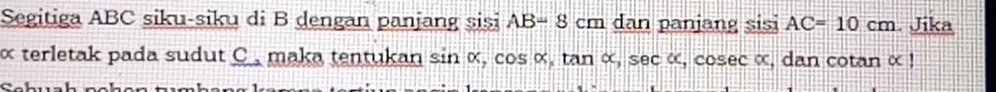 Segitiga ABC siku-siku di B dengan panjang sisi AB=8cm dan panjang sisi AC=10cm. Jika 
× terletak pada sudut C , maka tentukan sin alpha , cos alpha , tan alpha , sec alpha , cosec alpha , dan cotan alpha !