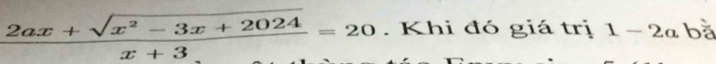 x
 (2ax+sqrt(x^2-3x+2024))/x+3 =20. Khi đó giá trị 1-2a be