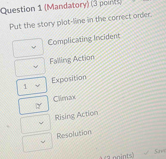 (Mandatory) (3 points)
Put the story plot-line in the correct order.
Complicating Incident
Falling Action
Exposition
1
Climax
Rising Action
Resolution
(3 noints) Save