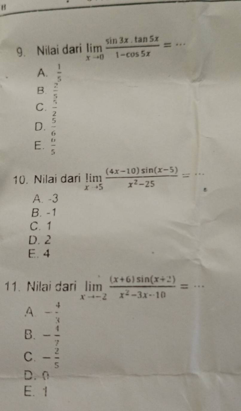 Nilai dari limlimits _xto 0 (sin 3x.tan 5x)/1-cos 5x = _
A.  1/5 
B.  2/5 
C.  5/2 
D.  5/6 
E.  6/5 
10. Nilai dari limlimits _xto 5 ((4x-10)sin (x-5))/x^2-25 =
A. -3
B. -1
C. 1
D. 2
E. 4
11. Nilai dari limlimits _xto -2 ((x+6)sin (x+2))/x^2-3x-10 = _.A. - 4/3 
B. - 4/7 
C. - 2/5 
D. 0
E. 1