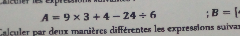 Calcuier ies expressions
A=9* 3+4-24/ 6
B=[
Calculer par deux manières différentes les expressions suivar