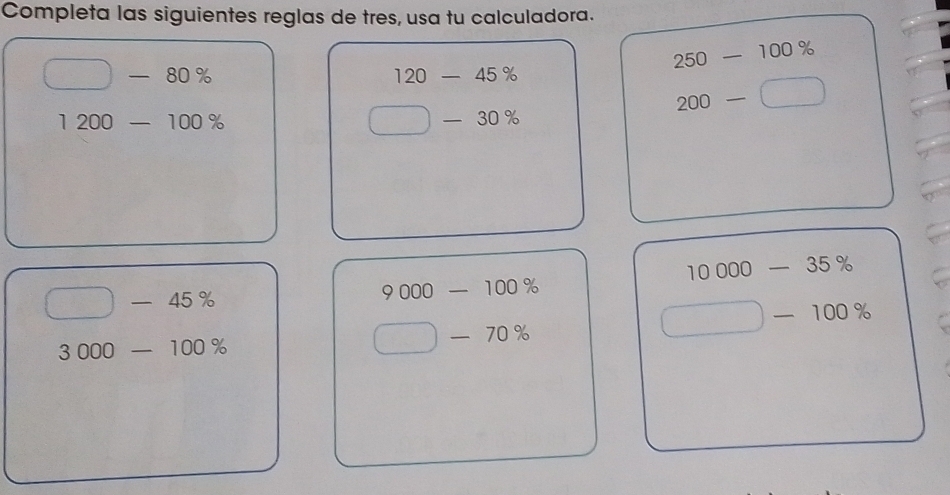 Completa las siguientes reglas de tres, usa tu calculadora.
250-100%
□ -80%
1200-100%
beginarrayr 120-45%  □ -30% endarray
200-□
10000-35%
□ -45%
9000-100%
□ -100%
3000-100%
□ -70%