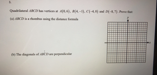 Quadrilateral ABCD has vertices at A(0,6) B(4,-1) C(-4,0) and D(-8,7). Prove that:
(a) ABCD is a rhombus using the distance formula
(b) The diagonals of ABCD are perpendicular