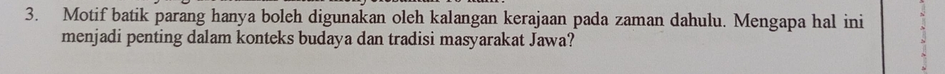 Motif batik parang hanya boleh digunakan oleh kalangan kerajaan pada zaman dahulu. Mengapa hal ini 
menjadi penting dalam konteks budaya dan tradisi masyarakat Jawa?