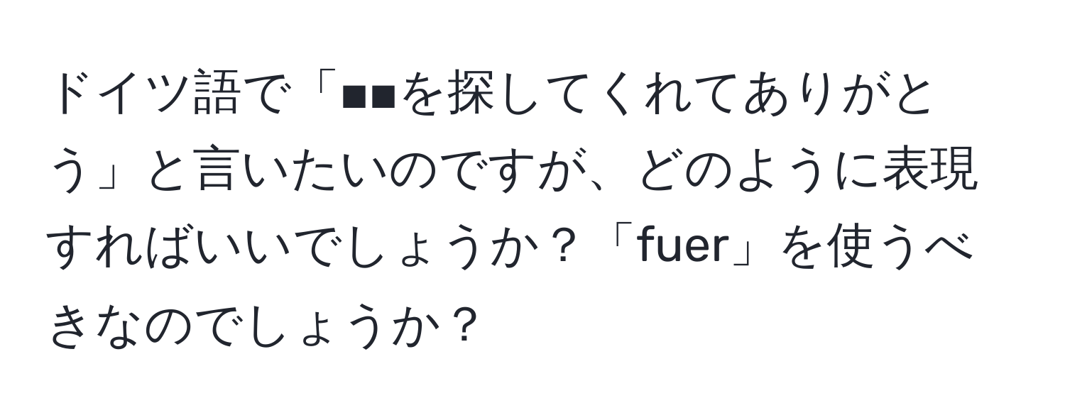 ドイツ語で「■■を探してくれてありがとう」と言いたいのですが、どのように表現すればいいでしょうか？「fuer」を使うべきなのでしょうか？