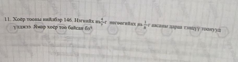 Χοеρ τοоны ннήιбэр 146. Нэгниῆх нь  4/7 r Rereerbäex a6  1/8  abcaим Δараа ταπαγγ τοонууa 
γлакээ. Ямар хοёр τoо байсан бэ?