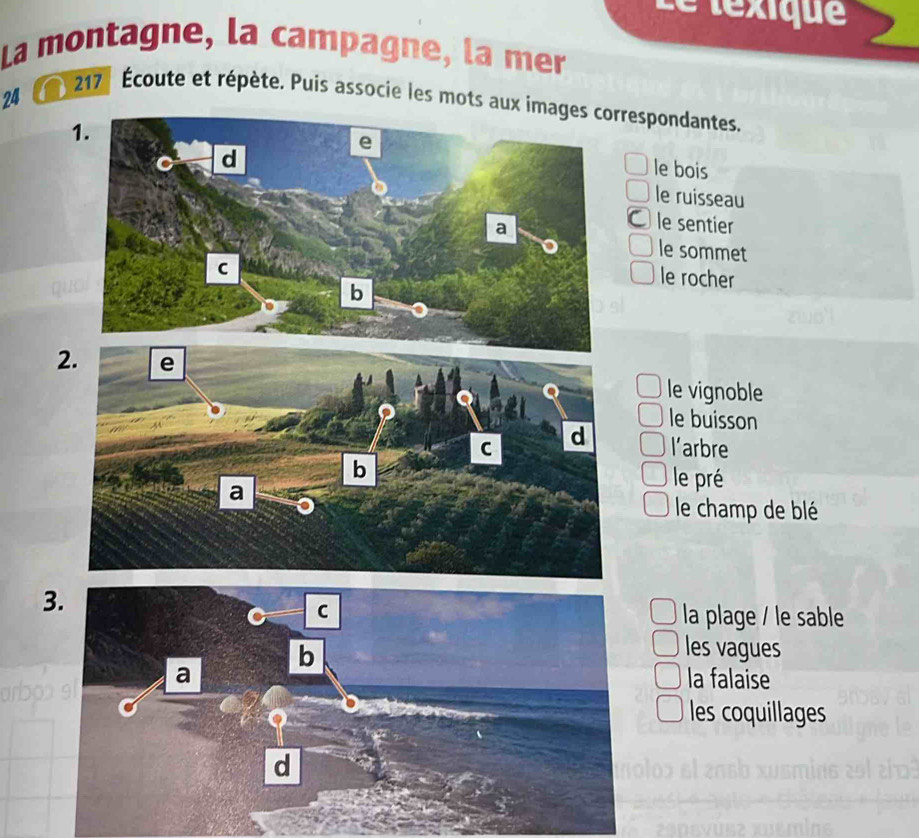 é texique
La montagne, la campagne, la mer
24
217 Écoute et répète. Puis associe les mots aux imrespondantes.
le bois
le ruisseau
le sentier
le sommet
le rocher
2.le vignoble
le buisson
l’arbre
le pré
le champ de blé
3.
la plage / le sable
les vagues
la falaise
les coquillages