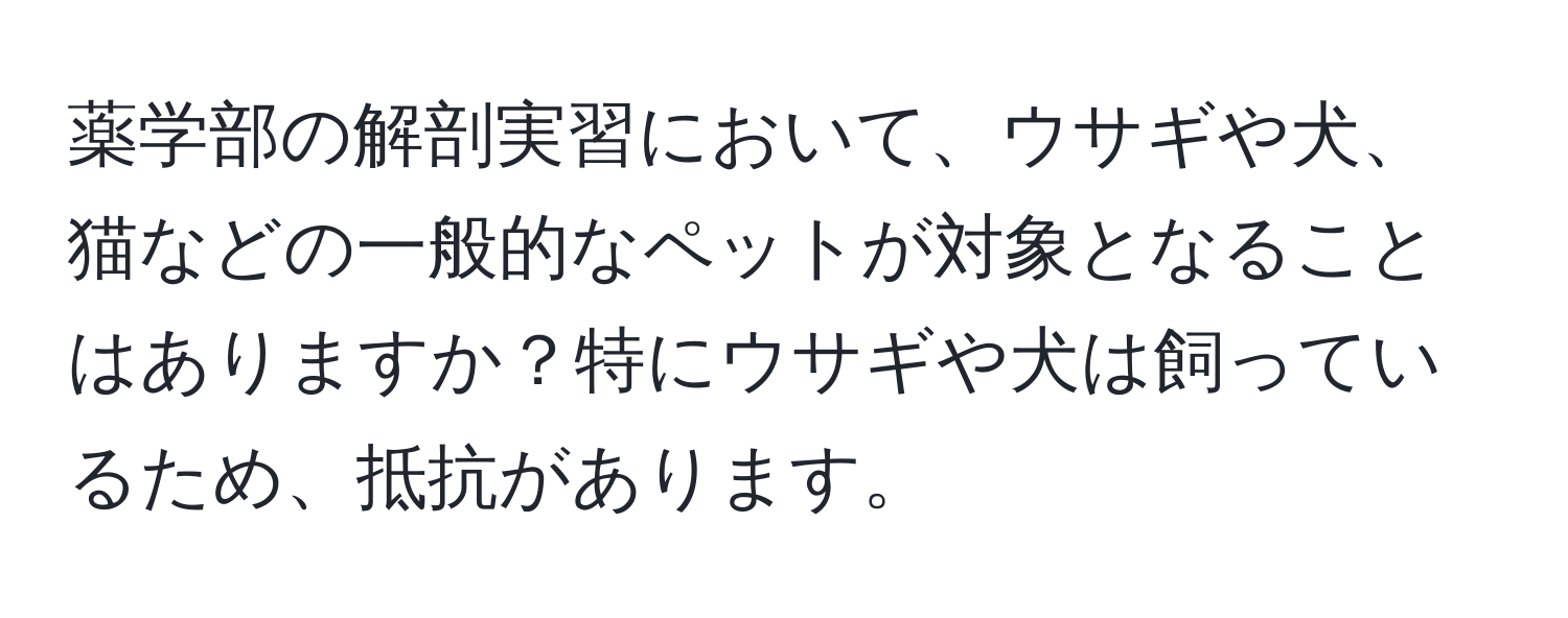 薬学部の解剖実習において、ウサギや犬、猫などの一般的なペットが対象となることはありますか？特にウサギや犬は飼っているため、抵抗があります。