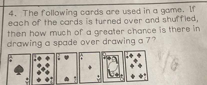 The following cards are used in a game. If 
each of the cards is turned over and shuffled, 
then how much of a greater chance is there in 
drawing a spade over drawing a 7