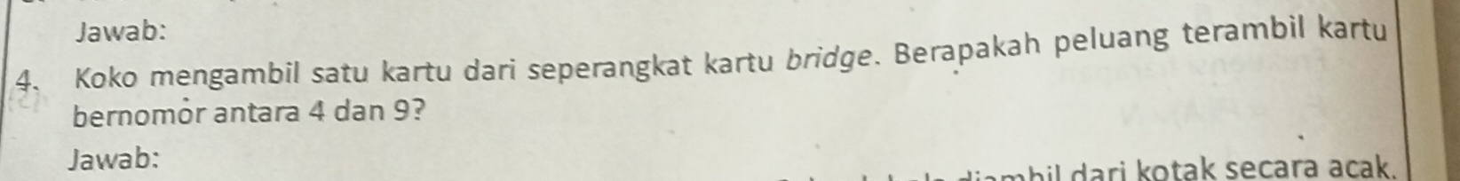 Jawab: 
4. Koko mengambil satu kartu dari seperangkat kartu bridge. Berapakah peluang terambil kartu 
bernomór antara 4 dan 9? 
Jawab: 
il dari kotak secara acak.