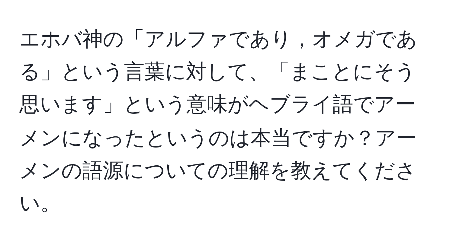 エホバ神の「アルファであり，オメガである」という言葉に対して、「まことにそう思います」という意味がヘブライ語でアーメンになったというのは本当ですか？アーメンの語源についての理解を教えてください。