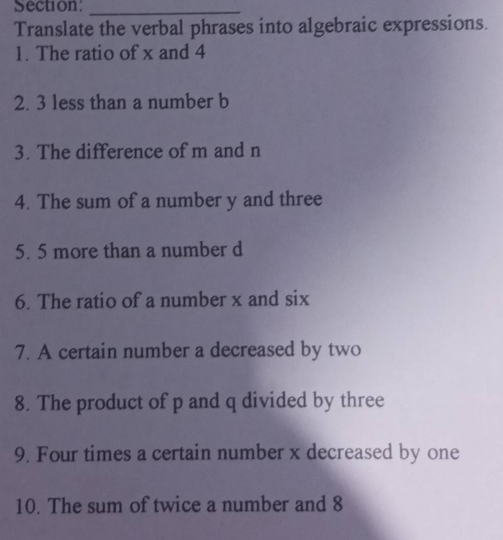 Translate the verbal phrases into algebraic expressions. 
1. The ratio of x and 4
2. 3 less than a number b
3. The difference of m and n
4. The sum of a number y and three 
5. 5 more than a number d
6. The ratio of a number x and six 
7. A certain number a decreased by two 
8. The product of p and q divided by three 
9. Four times a certain number x decreased by one 
10. The sum of twice a number and 8