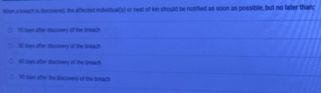 when a treach a decoered, the affected individual(s) or next of kin should be notifed as soon as possible, but no later thanc
` tes ofter discovers of the breach
10 Gays after dacovery of the breach
6-Says after docmery of the breach
90 days afor the discovery of the breach