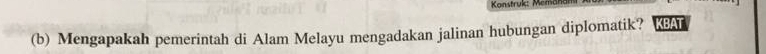 Konstruk: Memc 
(b) Mengapakah pemerintah di Alam Melayu mengadakan jalinan hubungan diplomatik? KBAT