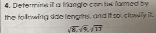 Determine if a triangle can be formed by 
the following side lengths, and if so, classify it.
sqrt(8), sqrt(9), sqrt(17)