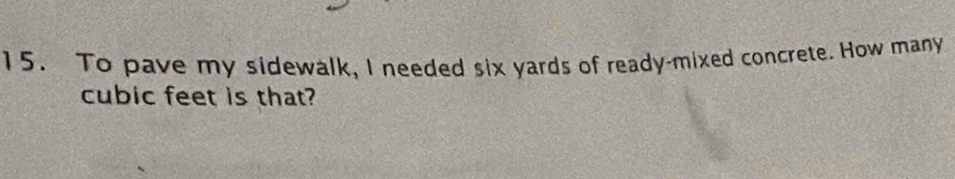 To pave my sidewalk, I needed six yards of ready-mixed concrete. How many
cubic feet is that?