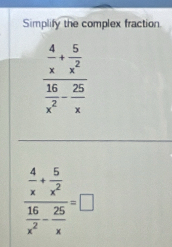 Simplify the complex fraction
frac  4/x + 5/x^2  16/x^2 - 25/x =□