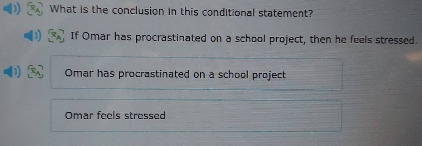 What is the conclusion in this conditional statement?
If Omar has procrastinated on a school project, then he feels stressed.
Omar has procrastinated on a school project
Omar feels stressed