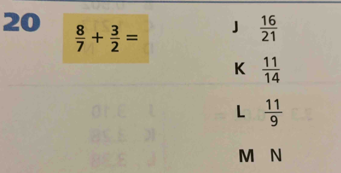 20  8/7 + 3/2 =
J  16/21 
K  11/14 
L  11/9 
M N