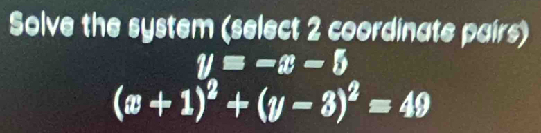 Solve the system (select 2 coordinate pairs)
y=-x-5
(x+1)^2+(y-3)^2=49