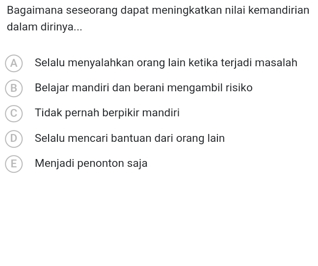 Bagaimana seseorang dapat meningkatkan nilai kemandirian
dalam dirinya...
A Selalu menyalahkan orang lain ketika terjadi masalah
B Belajar mandiri dan berani mengambil risiko
Tidak pernah berpikir mandiri
D Selalu mencari bantuan dari orang lain
E Menjadi penonton saja