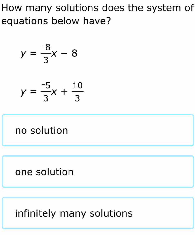 How many solutions does the system of
equations below have?
y= (-8)/3 x-8
y= (-5)/3 x+ 10/3 
no solution
one solution
infinitely many solutions