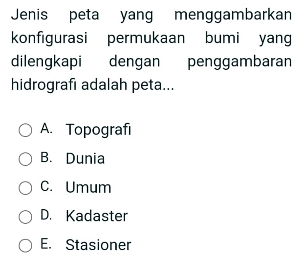 Jenis peta yang menggambarkan
konfigurasi permukaan bumi yang
dilengkapi dengan penggambaran
hidrografı adalah peta...
A. Topografi
B. Dunia
C. Umum
D. Kadaster
E. Stasioner