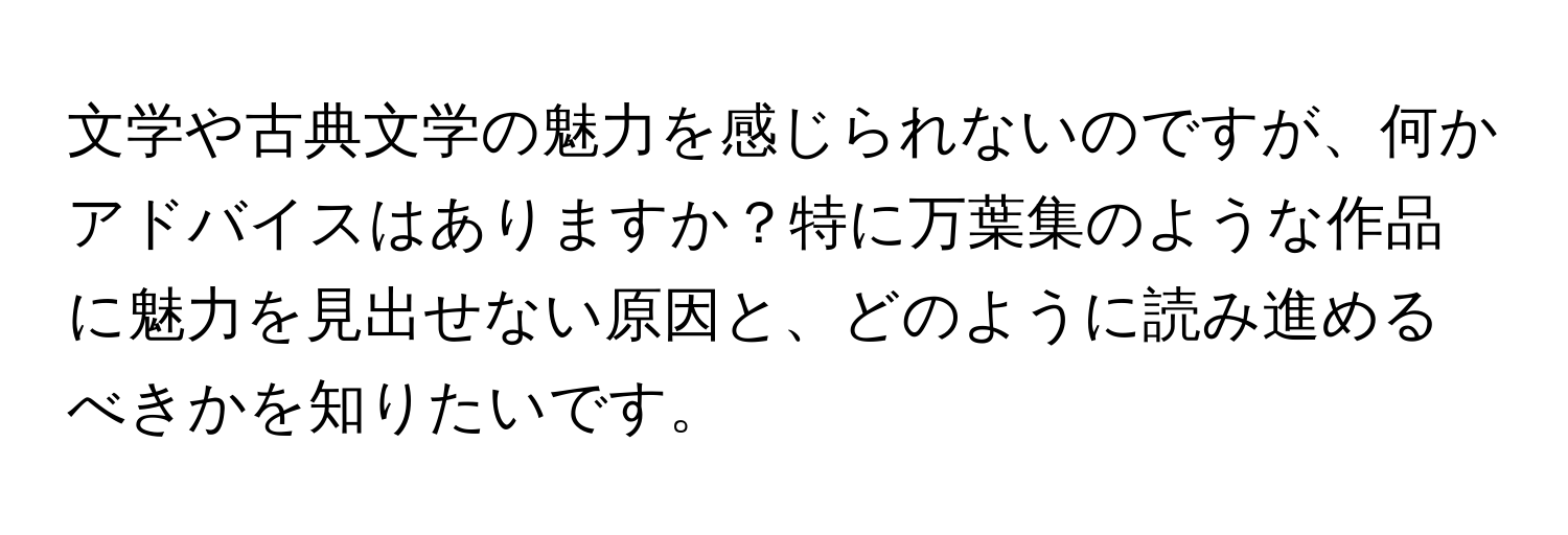 文学や古典文学の魅力を感じられないのですが、何かアドバイスはありますか？特に万葉集のような作品に魅力を見出せない原因と、どのように読み進めるべきかを知りたいです。