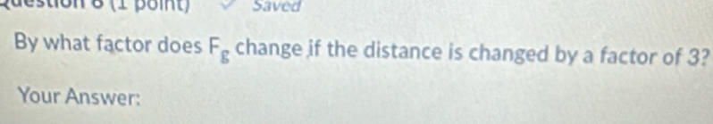 (1 poit) Saved 
By what factor does F_g change if the distance is changed by a factor of 3? 
Your Answer: