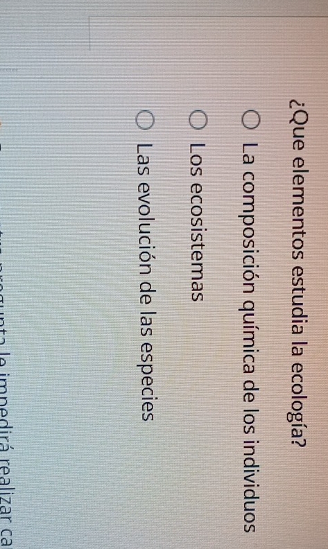 ¿Que elementos estudia la ecología?
La composición química de los individuos
Los ecosistemas
Las evolución de las especies
ta le impedirá realizar ca