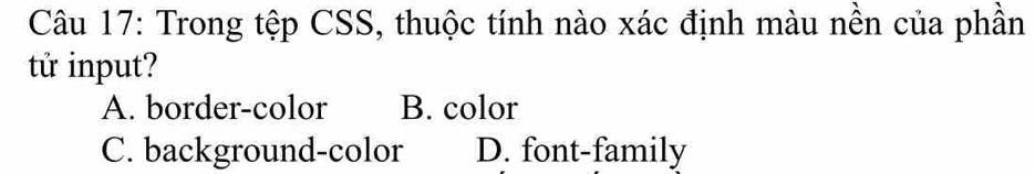 Trong tệp CSS, thuộc tính nào xác định màu nền của phần
tử input?
A. border-color B. color
C. background-color D. font-family