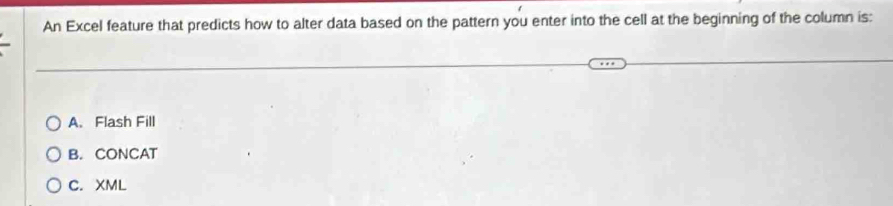 An Excel feature that predicts how to alter data based on the pattern you enter into the cell at the beginning of the column is:
A. Flash Fill
B. CONCAT
C. XML