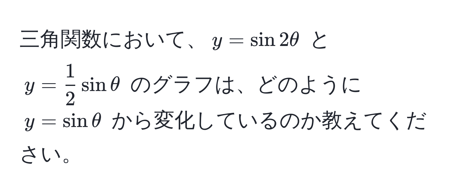 三角関数において、$y = sin 2θ$ と $y =  1/2  sin θ$ のグラフは、どのように $y = sin θ$ から変化しているのか教えてください。