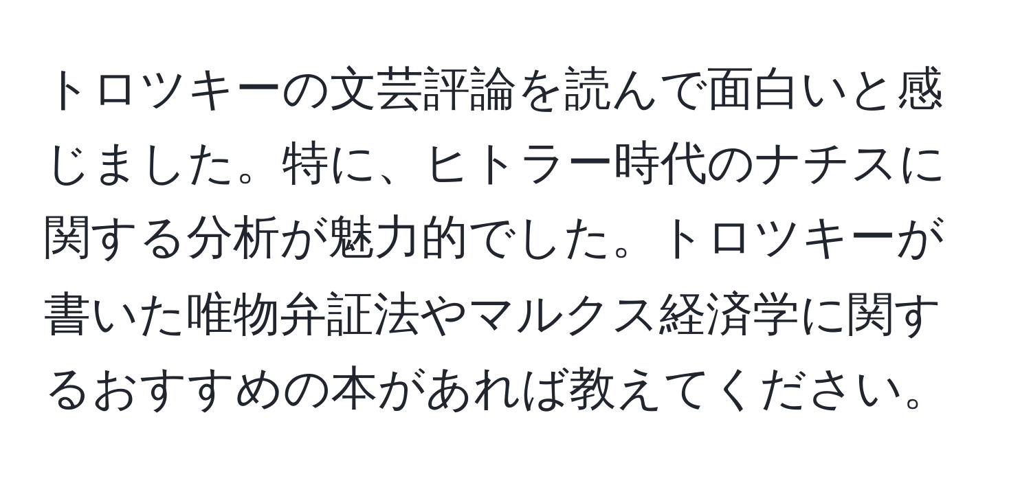 トロツキーの文芸評論を読んで面白いと感じました。特に、ヒトラー時代のナチスに関する分析が魅力的でした。トロツキーが書いた唯物弁証法やマルクス経済学に関するおすすめの本があれば教えてください。