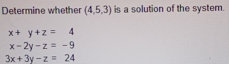 Determine whether (4,5,3) is a solution of the system.
x+y+z=4
x-2y-z=-9
3x+3y-z=24