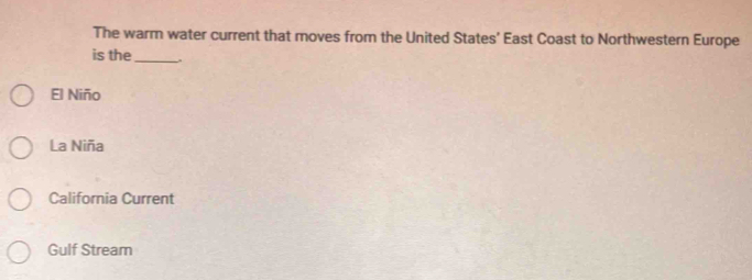 The warm water current that moves from the United States’ East Coast to Northwestern Europe
is the_
El Niño
La Niña
California Current
Gulf Stream