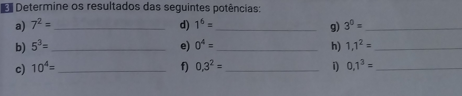 Determine os resultados das seguintes potências: 
a) 7^2= _d) 1^6= _ g) 3^0= _ 
b) 5^3= _e) 0^4= _h) 1,1^2= _ 
c) 10^4= _ f) 0,3^2= _ i) 0,1^3= _