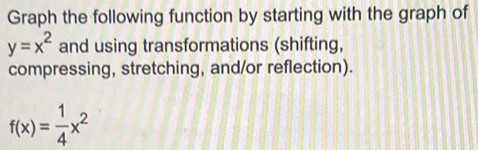 Graph the following function by starting with the graph of
y=x^2 and using transformations (shifting, 
compressing, stretching, and/or reflection).
f(x)= 1/4 x^2