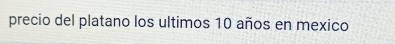 precio del platano los ultimos 10 años en mexico