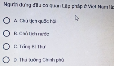 Người đứng đầu cơ quan Lập pháp ở Việt Nam là:
A. Chủ tịch quốc hội
B. Chủ tịch nước
C. Tổng Bí Thư
D. Thủ tướng Chính phủ