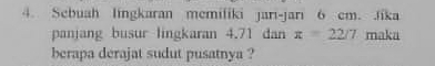 Sebuah lingkaran memifiki jari-jari 6 cm. Jika 
panjang busur lingkaran 4.71 dan π =22/7 maka 
berapa derajat sudut pusatnya ?