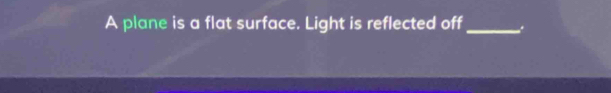 A plane is a flat surface. Light is reflected off_