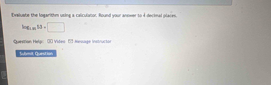 Evaluate the logarithm using a calculator. Round your answer to 4 decimal places.
log _1.9553=□
Question Help: - Video Message instructor 
Submit Question