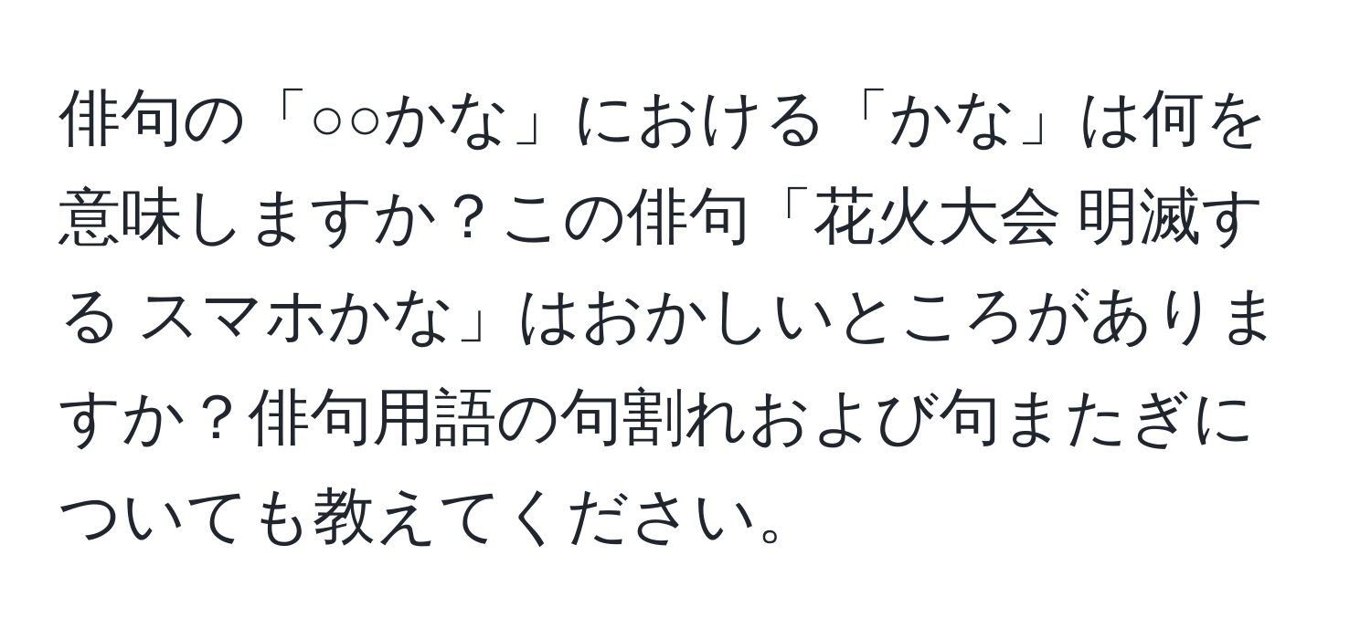 俳句の「○○かな」における「かな」は何を意味しますか？この俳句「花火大会 明滅する スマホかな」はおかしいところがありますか？俳句用語の句割れおよび句またぎについても教えてください。